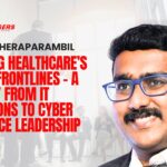 Deepak Cheraparambil_ Securing Healthcare’s Digital Frontlines – A Journey from IT Operations to Cyber Resilience Leadership