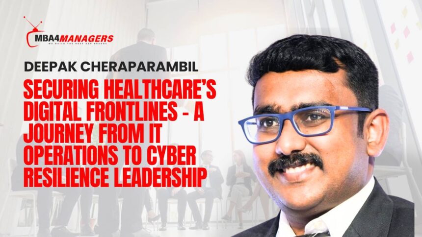 Deepak Cheraparambil_ Securing Healthcare’s Digital Frontlines – A Journey from IT Operations to Cyber Resilience Leadership